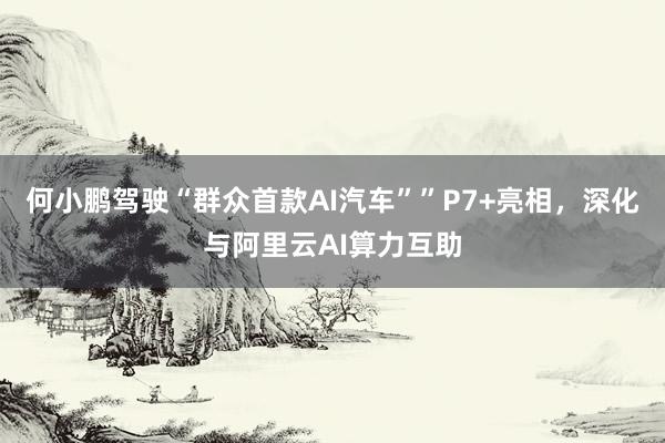 何小鹏驾驶“群众首款AI汽车””P7+亮相，深化与阿里云AI算力互助