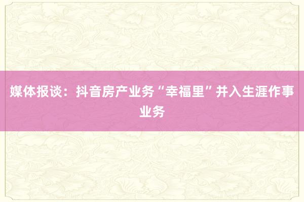 媒体报谈：抖音房产业务“幸福里”并入生涯作事业务