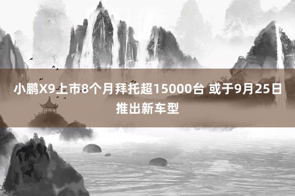 小鹏X9上市8个月拜托超15000台 或于9月25日推出新车型