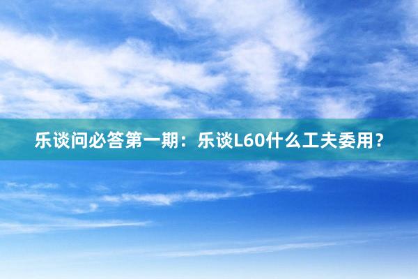 乐谈问必答第一期：乐谈L60什么工夫委用？