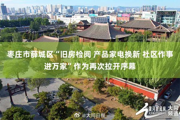 枣庄市薛城区“旧房检阅 产品家电换新 社区作事进万家”作为再次拉开序幕