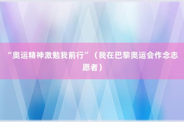 “奥运精神激勉我前行”（我在巴黎奥运会作念志愿者）