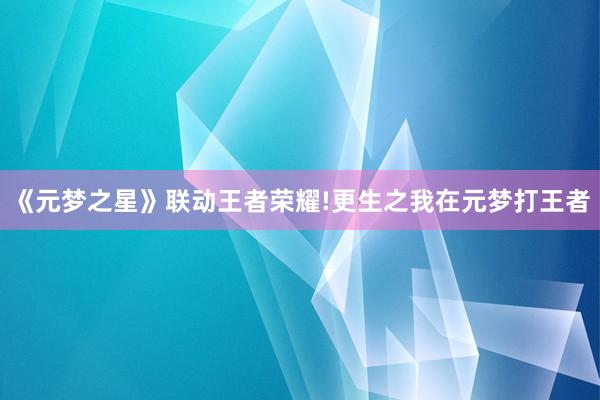 《元梦之星》联动王者荣耀!更生之我在元梦打王者