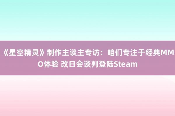 《星空精灵》制作主谈主专访：咱们专注于经典MMO体验 改日会谈判登陆Steam