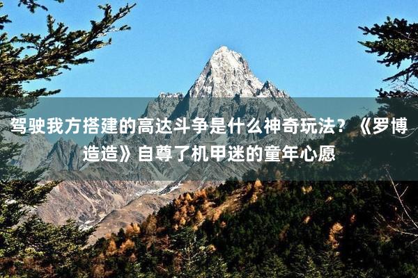 驾驶我方搭建的高达斗争是什么神奇玩法？《罗博造造》自尊了机甲迷的童年心愿