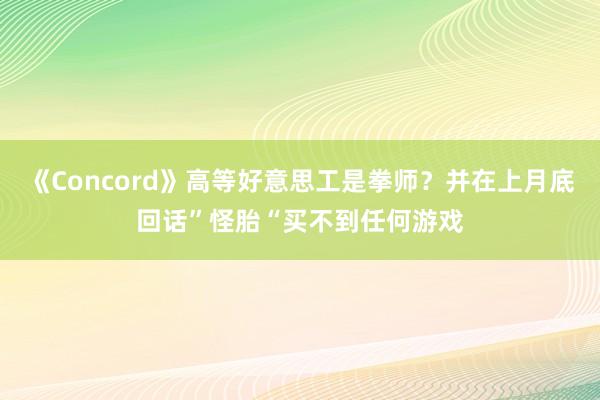 《Concord》高等好意思工是拳师？并在上月底回话”怪胎“买不到任何游戏