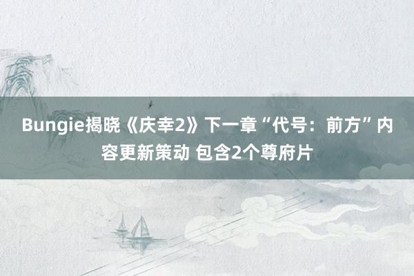 Bungie揭晓《庆幸2》下一章“代号：前方”内容更新策动 包含2个尊府片