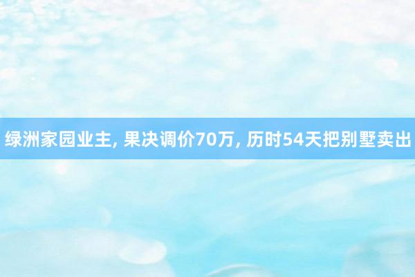 绿洲家园业主, 果决调价70万, 历时54天把别墅卖出