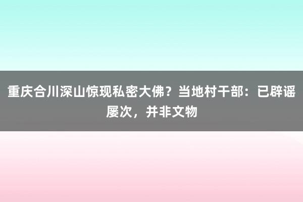 重庆合川深山惊现私密大佛？当地村干部：已辟谣屡次，并非文物