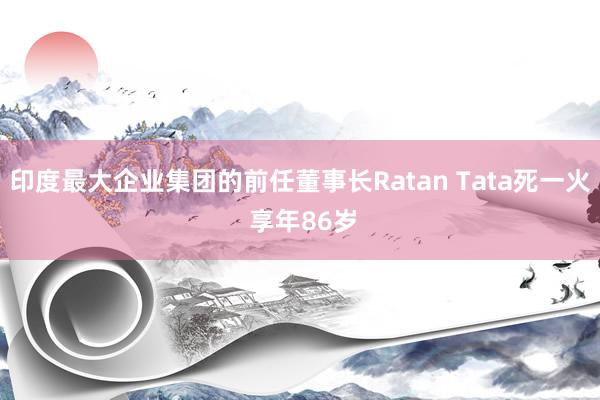 印度最大企业集团的前任董事长Ratan Tata死一火 享年86岁