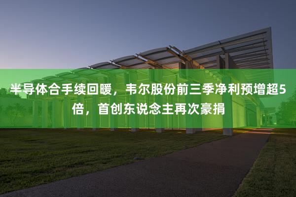 半导体合手续回暖，韦尔股份前三季净利预增超5倍，首创东说念主再次豪捐