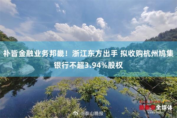 补皆金融业务邦畿！浙江东方出手 拟收购杭州鸠集银行不超3.94%股权