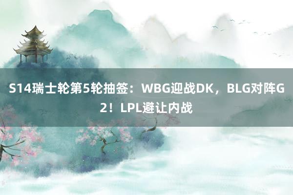 S14瑞士轮第5轮抽签：WBG迎战DK，BLG对阵G2！LPL避让内战