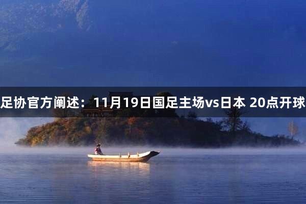 足协官方阐述：11月19日国足主场vs日本 20点开球