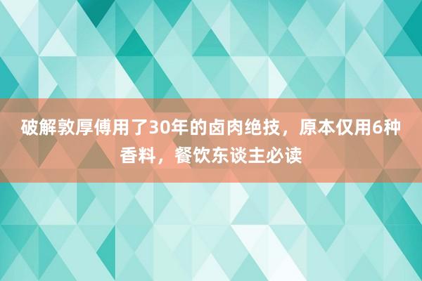 破解敦厚傅用了30年的卤肉绝技，原本仅用6种香料，餐饮东谈主必读