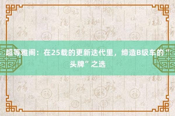 超等雅阁：在25载的更新迭代里，缔造B级车的“头牌”之选