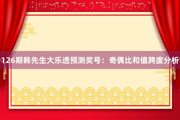 126期韩先生大乐透预测奖号：奇偶比和值跨度分析