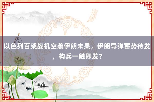 以色列百架战机空袭伊朗未果，伊朗导弹蓄势待发，构兵一触即发？