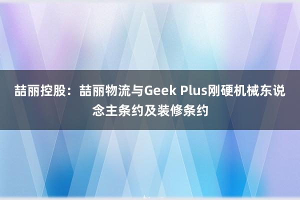 喆丽控股：喆丽物流与Geek Plus刚硬机械东说念主条约及装修条约