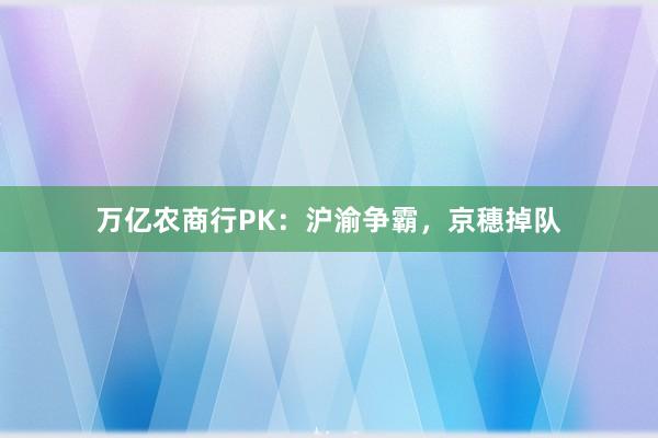 万亿农商行PK：沪渝争霸，京穗掉队