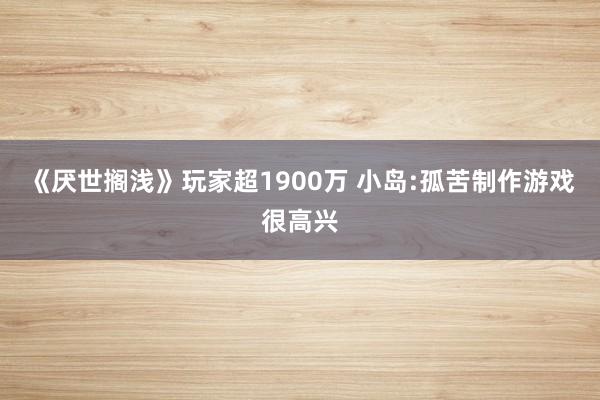 《厌世搁浅》玩家超1900万 小岛:孤苦制作游戏很高兴