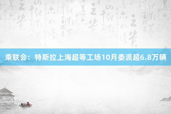 乘联会：特斯拉上海超等工场10月委派超6.8万辆