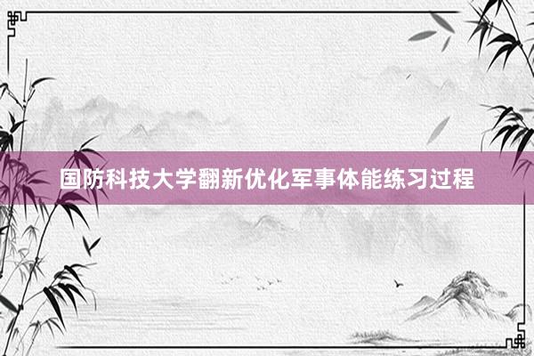 国防科技大学翻新优化军事体能练习过程