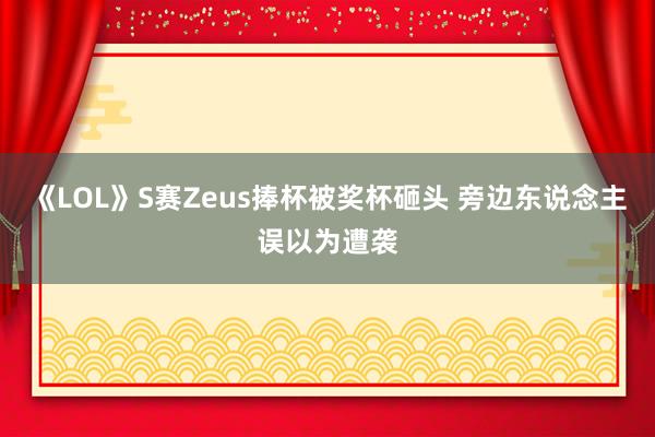 《LOL》S赛Zeus捧杯被奖杯砸头 旁边东说念主误以为遭袭