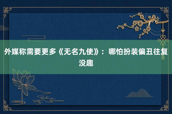 外媒称需要更多《无名九使》：哪怕扮装偏丑往复没趣