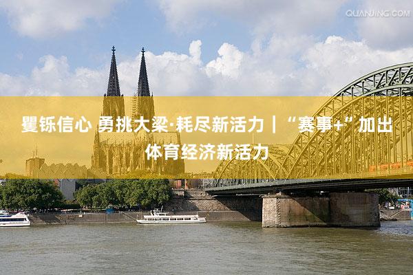 矍铄信心 勇挑大梁·耗尽新活力｜“赛事+”加出体育经济新活力