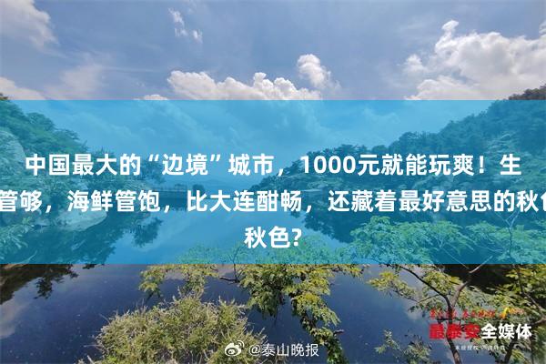 中国最大的“边境”城市，1000元就能玩爽！生果管够，海鲜管饱，比大连酣畅，还藏着最好意思的秋色?