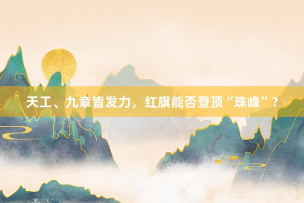 天工、九章皆发力，红旗能否登顶“珠峰”？