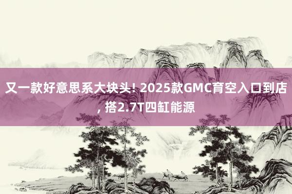 又一款好意思系大块头! 2025款GMC育空入口到店, 搭2.7T四缸能源