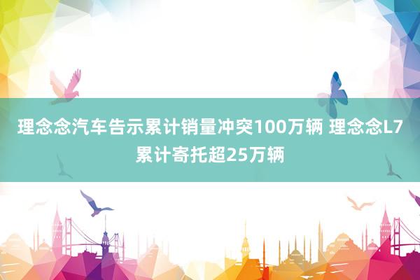 理念念汽车告示累计销量冲突100万辆 理念念L7累计寄托超25万辆